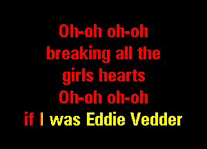 Oh-oh oh-oh
breaking all the

girls hearts
Oh-oh oh-oh
if I was Eddie Vedder
