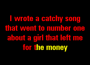 I wrote a catchy song
that went to number one
about a girl that left me
for the money