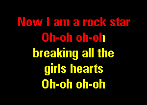 Now I am a rock star
Dh-oh oh-oh

breaking all the
girls hearts
Oh-oh oh-oh