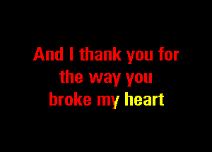 And I thank you for

the way you
broke my heart