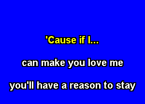 'Cause if I...

can make you love me

you'll have a reason to stay