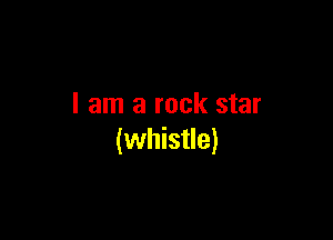 I am a rock star

(whistle)