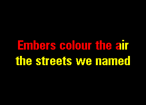 Embers colour the air

the streets we named