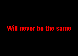 Will never be the same