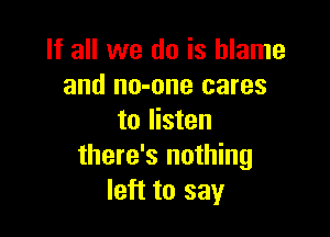 If all we do is blame
and no-one cares

to listen
there's nothing
left to say