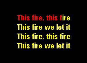 This fire, this fire
This fire we let it

This fire, this fire
This fire we let it