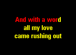 And with a word

all my love
came rushing out