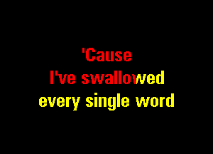 'Cause

I've swallowed
every single word