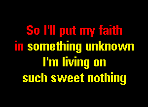 So I'll put my faith
in something unknown

I'm living on
such sweet nothing
