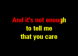 And it's not enough

to tell me
that you care