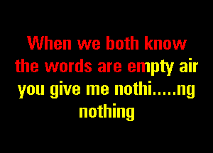 When we both know
the words are empty air

you give me nothi ..... ng
nothing