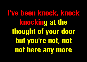 I've been knock, knock
knocking at the
thought of your door
but you're not, not
not here any more