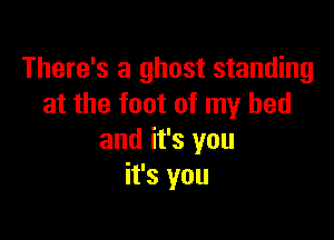 There's a ghost standing
at the foot of my bed

and it's you
it's you