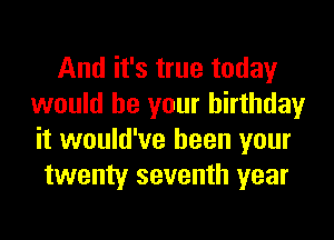 And it's true today
would be your birthday
it would've been your

twenty seventh year
