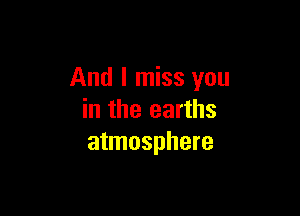 And I miss you

in the earths
atmosphere