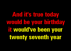 And it's true today
would be your birthday
it would've been your
twenty seventh year