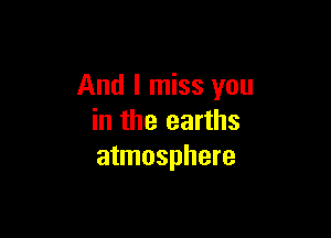 And I miss you

in the earths
atmosphere