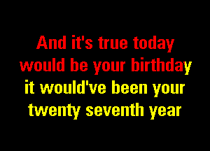 And it's true today
would be your birthday
it would've been your
twenty seventh year