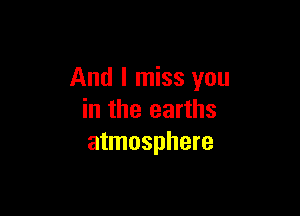 And I miss you

in the earths
atmosphere