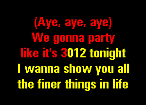 (Aye. aye. aye)
We gonna party

like it's 3012 tonight
I wanna show you all
the finer things in life