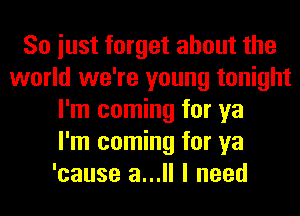 So iust forget about the
world we're young tonight
I'm coming for ya
I'm coming for ya
'cause a... I need