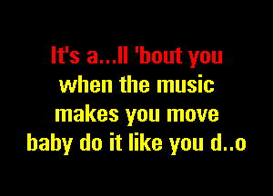It's a... 'hout you
when the music

makes you move
baby do it like you d..o