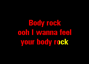 Body rock

ooh I wanna feel
your body rock