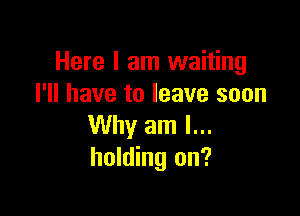 Here I am waiting
I'll have to leave soon

Why am I...
holding on?