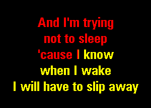 And I'm trying
not to sleep

'cause I know
when I wake
I will have to slip away