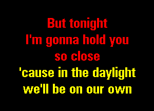 But tonight
I'm gonna hold you

so close
'cause in the daylight
we'll be on our own