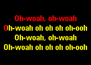 Oh-woah, oh-woah
Oh-woah oh oh oh oh-ooh

Oh-woah, oh-woah
0h-woah oh oh oh oh-ooh