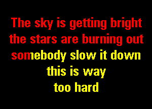 The sky is getting bright
the stars are burning out
somebody slow it down
this is way
too hard