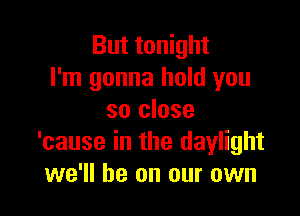 But tonight
I'm gonna hold you

so close
'cause in the daylight
we'll be on our own