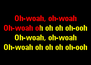 Oh-woah, oh-woah
Oh-woah oh oh oh oh-ooh

Oh-woah, oh-woah
0h-woah oh oh oh oh-ooh