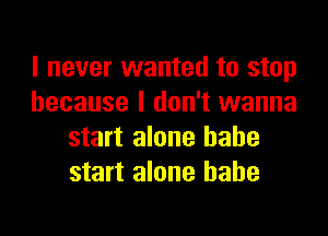I never wanted to stop
because I don't wanna

start alone babe
start alone babe