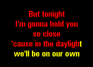 But tonight
I'm gonna hold you

so close
'cause in the daylight
we'll be on our own