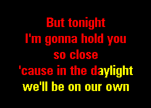 But tonight
I'm gonna hold you

so close
'cause in the daylight
we'll be on our own