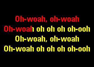 Oh-woah, oh-woah
Oh-woah oh oh oh oh-ooh

Oh-woah, oh-woah
0h-woah oh oh oh oh-ooh