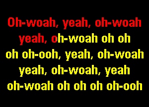 Oh-woah, yeah, oh-woah
yeah, oh-woah oh oh
oh oh-ooh, yeah, oh-woah
yeah, oh-woah, yeah
oh-woah oh oh oh oh-ooh