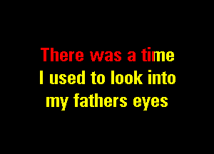There was a time

I used to look into
my fathers eyes