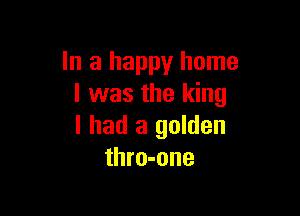 In a happy home
I was the king

I had a golden
thro-one