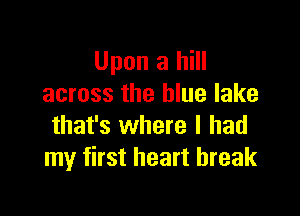 Upon a hill
across the blue lake

that's where I had
my first heart break