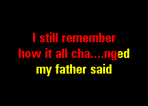 I still remember

how it all cha....nged
my father said