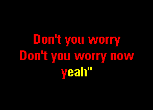 Don't you worry

Don't you worry now
yeah