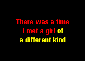 There was a time

I met a girl of
a different kind