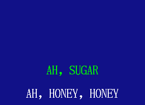 AH, SUGAR
AH, HONEY, HONEY