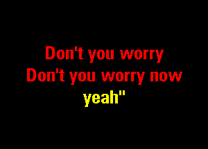 Don't you worry

Don't you worry now
yeah