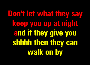 Don't let what they say
keep you up at night
and if they give you
shhhh then they can

walk on by