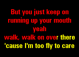 But you iust keep on
running up your mouth
yeah
walk, walk on over there
'cause I'm too fly to care