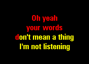 Oh yeah
your words

don't mean a thing
I'm not listening